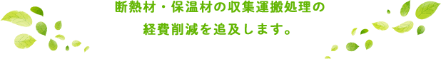 断熱材・保温材の収集運搬処理の経費削減を追及します。